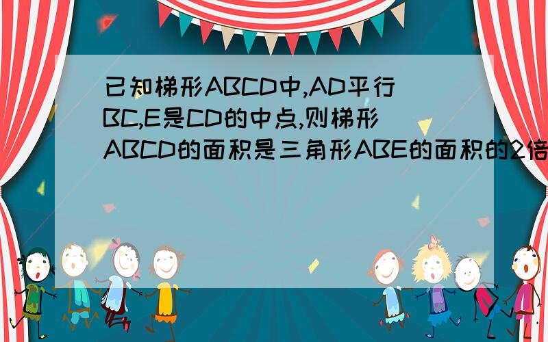 已知梯形ABCD中,AD平行BC,E是CD的中点,则梯形ABCD的面积是三角形ABE的面积的2倍吗