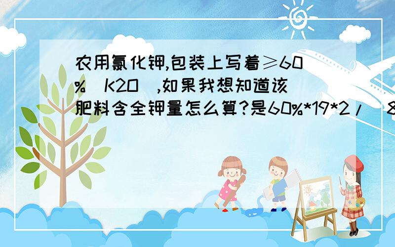 农用氯化钾,包装上写着≥60%（K2O）,如果我想知道该肥料含全钾量怎么算?是60%*19*2/(8+19*2)吗?