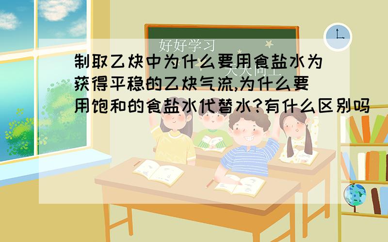 制取乙炔中为什么要用食盐水为获得平稳的乙炔气流,为什么要用饱和的食盐水代替水?有什么区别吗