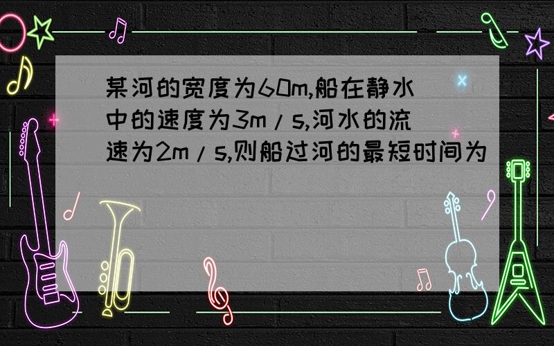 某河的宽度为60m,船在静水中的速度为3m/s,河水的流速为2m/s,则船过河的最短时间为