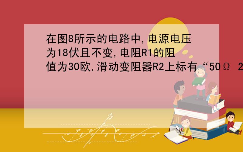 在图8所示的电路中,电源电压为18伏且不变,电阻R1的阻值为30欧,滑动变阻器R2上标有“50Ω 2A”字样.闭合电键S,电流表的示数为0.4安.求：（1）电阻R1两端的电压.（2）电阻R1消耗的电功率P1.（3）