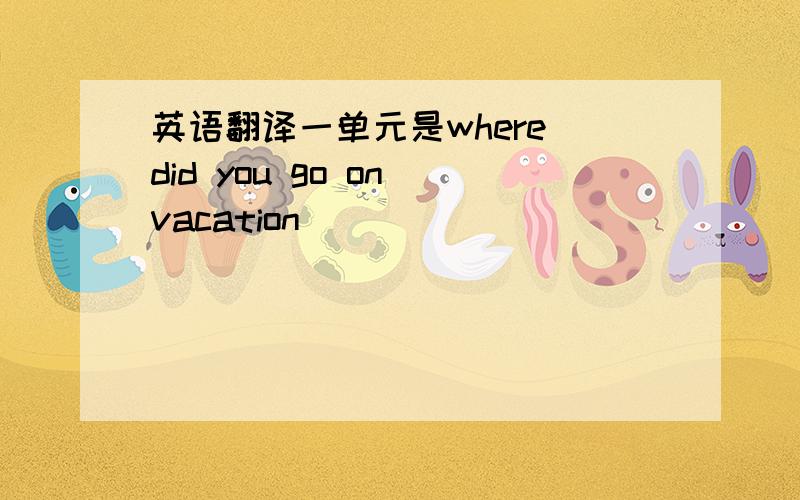 英语翻译一单元是where did you go on vacation