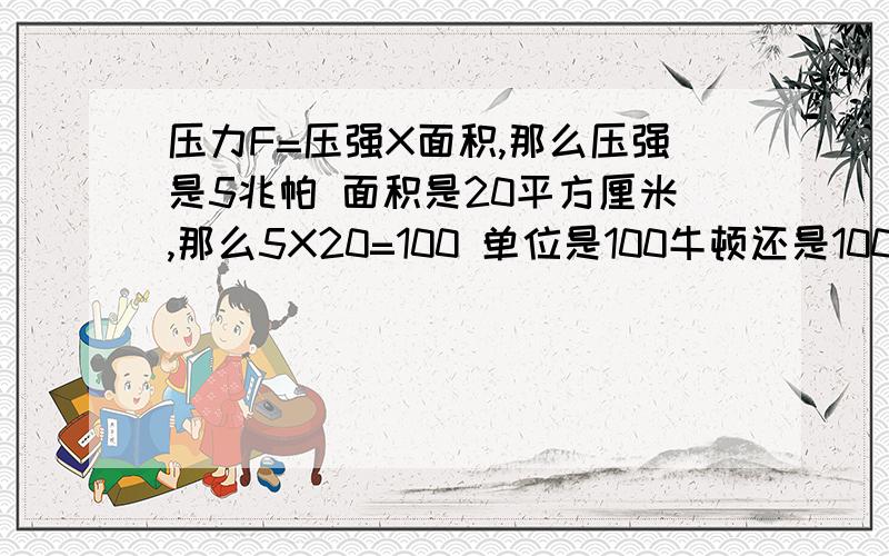 压力F=压强X面积,那么压强是5兆帕 面积是20平方厘米,那么5X20=100 单位是100牛顿还是100牛每平方厘米?