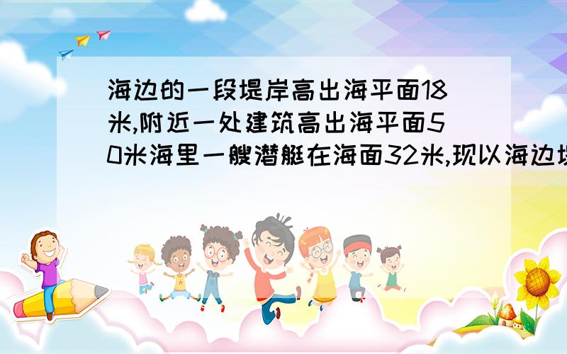 海边的一段堤岸高出海平面18米,附近一处建筑高出海平面50米海里一艘潜艇在海面32米,现以海边堤岸高度为基准,将其记为0米,求附近建筑物及潜艇的高度,如果以潜水艇为基准其余两个物体的