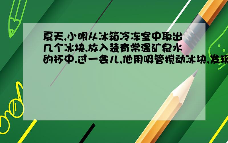 夏天,小明从冰箱冷冻室中取出几个冰块,放入装有常温矿泉水的杯中.过一会儿,他用吸管搅动冰块,发现这几个冰块“粘”到一起了.请解释这个现象.