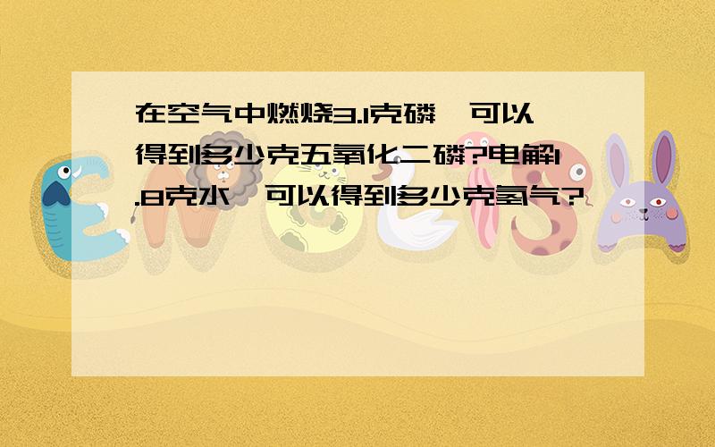 在空气中燃烧3.1克磷,可以得到多少克五氧化二磷?电解1.8克水,可以得到多少克氢气?