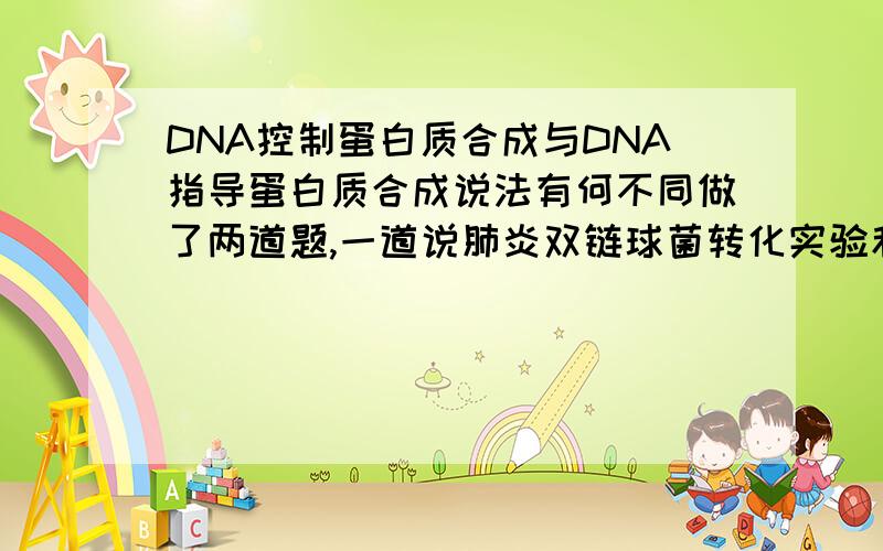 DNA控制蛋白质合成与DNA指导蛋白质合成说法有何不同做了两道题,一道说肺炎双链球菌转化实验和噬菌体侵染细菌实验都可以证明DNA控制蛋白质的合成对了,一道说肺炎双链球菌转化实验和噬