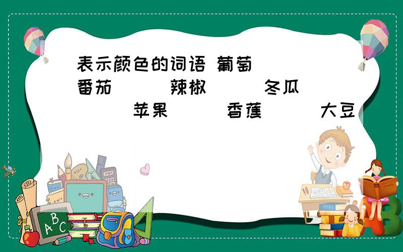 表示颜色的词语 葡萄( ) 番茄( ) 辣椒( ) 冬瓜( ) 苹果( ) 香蕉( ) 大豆( ) 萝卜( )