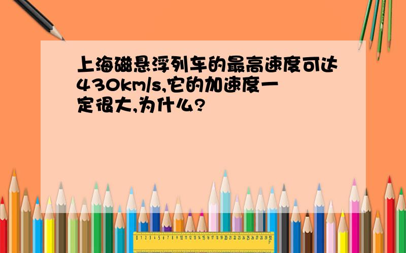 上海磁悬浮列车的最高速度可达430km/s,它的加速度一定很大,为什么?