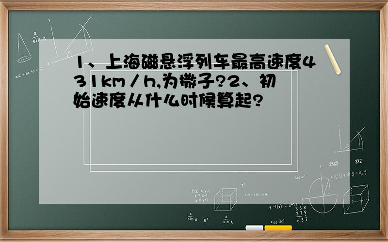 1、上海磁悬浮列车最高速度431km／h,为撒子?2、初始速度从什么时候算起?