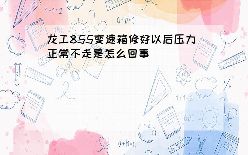 龙工855变速箱修好以后压力正常不走是怎么回事