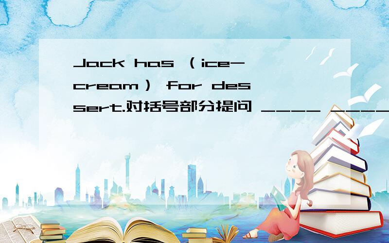 Jack has （ice-cream） for dessert.对括号部分提问 ____ ____ Jake ____ ____ for dessert?