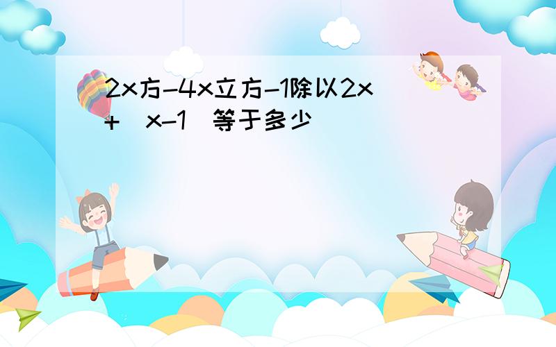 2x方-4x立方-1除以2x+(x-1)等于多少