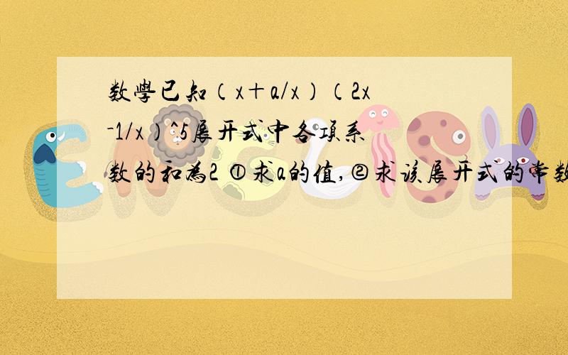 数学已知（x＋a/x）（2x－1/x）^5展开式中各项系数的和为2 ①求a的值,②求该展开式的常数项