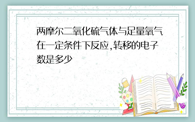 两摩尔二氧化硫气体与足量氧气在一定条件下反应,转移的电子数是多少