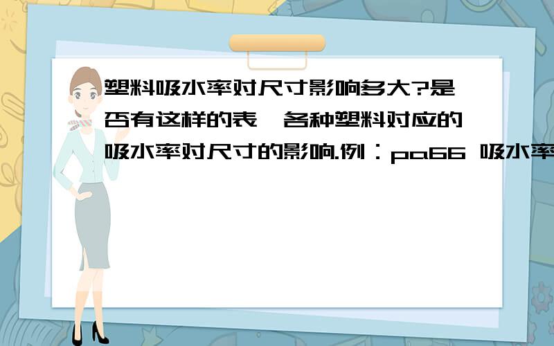 塑料吸水率对尺寸影响多大?是否有这样的表,各种塑料对应的吸水率对尺寸的影响.例：pa66 吸水率3% 尺寸变大0.2%