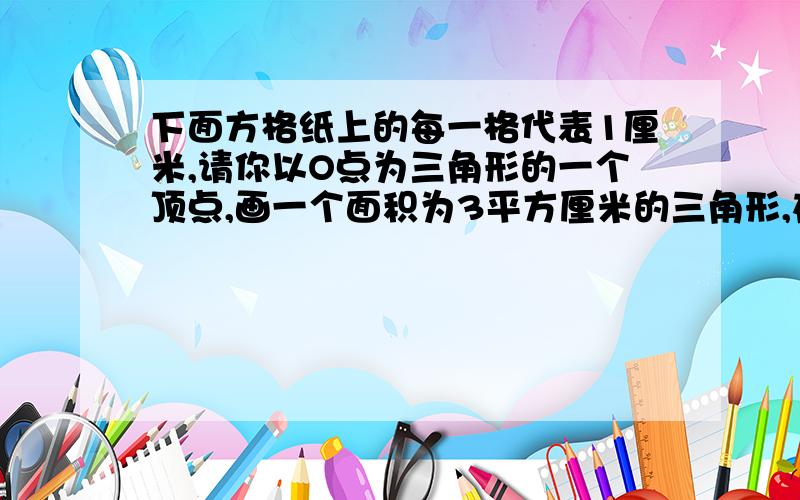 下面方格纸上的每一格代表1厘米,请你以O点为三角形的一个顶点,画一个面积为3平方厘米的三角形,在把他绕点O旋转90°,画出旋转后的图形求图,