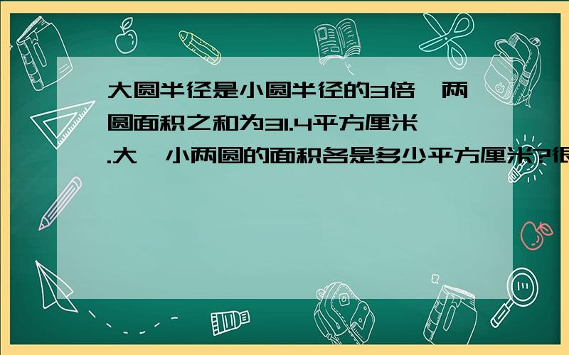 大圆半径是小圆半径的3倍,两圆面积之和为31.4平方厘米.大、小两圆的面积各是多少平方厘米?很急的😭