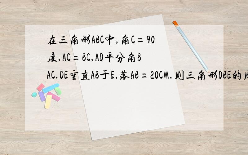 在三角形ABC中,角C=90度,AC=BC,AD平分角BAC,DE垂直AB于E,落AB=20CM,则三角形DBE的周长为多少?现在就要