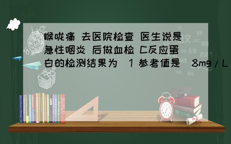 喉咙痛 去医院检查 医生说是急性咽炎 后做血检 C反应蛋白的检测结果为〈1 参考值是〈8mg/L 请问小于1具体算什么意思?小于1算正常值么?