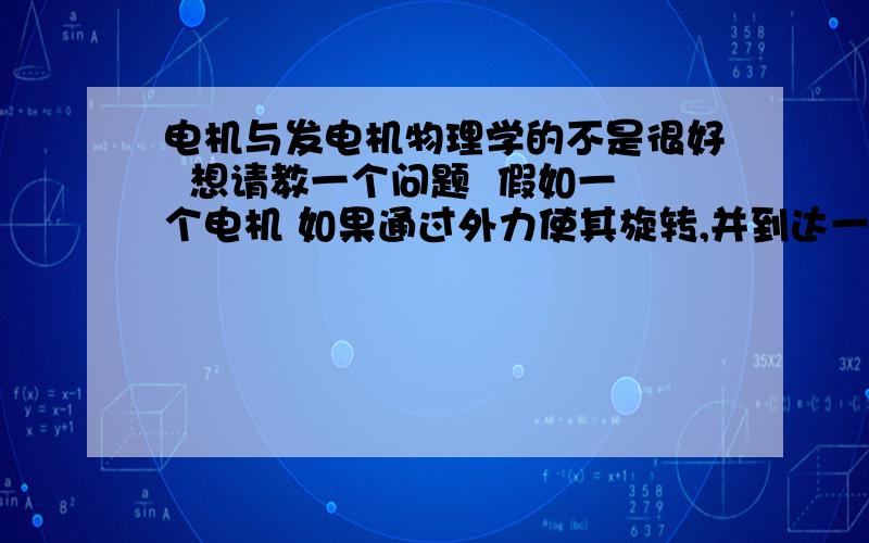 电机与发电机物理学的不是很好  想请教一个问题  假如一个电机 如果通过外力使其旋转,并到达一定的转速,那么接线处就会有电出来对还是错?  假如以上假设成立,那么,如果旋转速度均匀,那