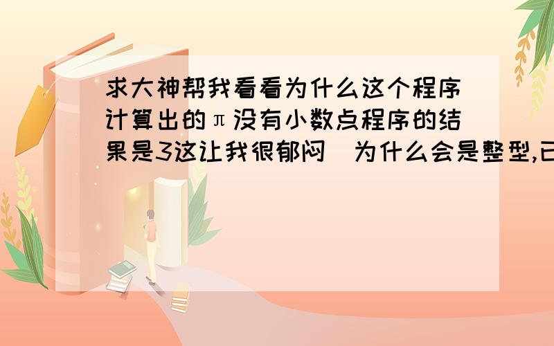 求大神帮我看看为什么这个程序计算出的π没有小数点程序的结果是3这让我很郁闷  为什么会是整型,已经将pi定义为了double了怎么还是不行