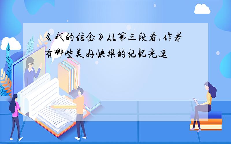 《我的信念》从第三段看,作者有哪些美好快乐的记忆光速