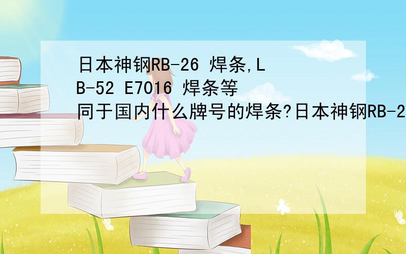 日本神钢RB-26 焊条,LB-52 E7016 焊条等同于国内什么牌号的焊条?日本神钢RB-26 焊条,LB-52 E7016 焊条等同于国内什么牌号的焊条?它的相关参数如何?