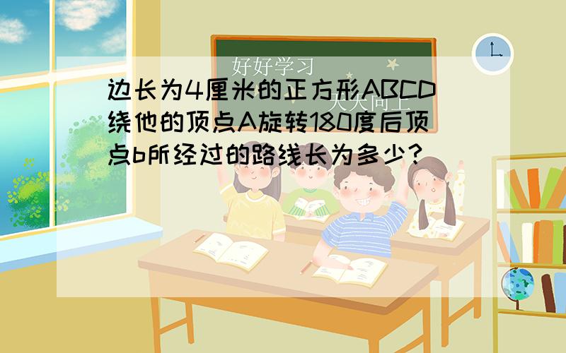 边长为4厘米的正方形ABCD绕他的顶点A旋转180度后顶点b所经过的路线长为多少?