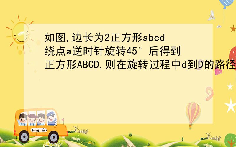 如图,边长为2正方形abcd绕点a逆时针旋转45°后得到正方形ABCD,则在旋转过程中d到D的路径长是.