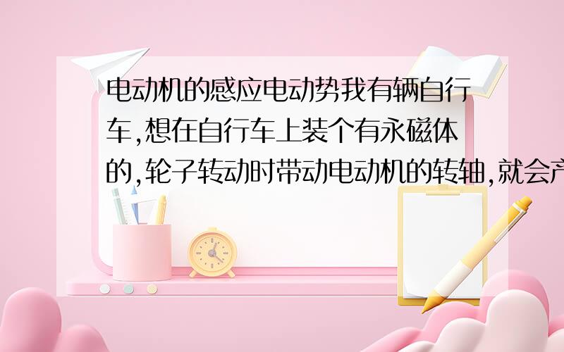 电动机的感应电动势我有辆自行车,想在自行车上装个有永磁体的,轮子转动时带动电动机的转轴,就会产生,在电动机的引线与外电路相连,电路中就有电流产生,在电路中装个小灯,骑车时灯就会