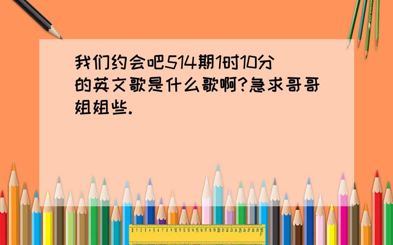 我们约会吧514期1时10分的英文歌是什么歌啊?急求哥哥姐姐些.