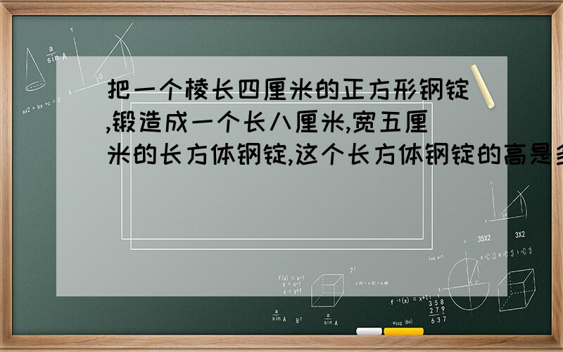 把一个棱长四厘米的正方形钢锭,锻造成一个长八厘米,宽五厘米的长方体钢锭,这个长方体钢锭的高是多少厘米 用方程解