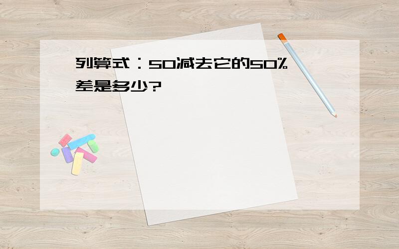 列算式：50减去它的50%,差是多少?