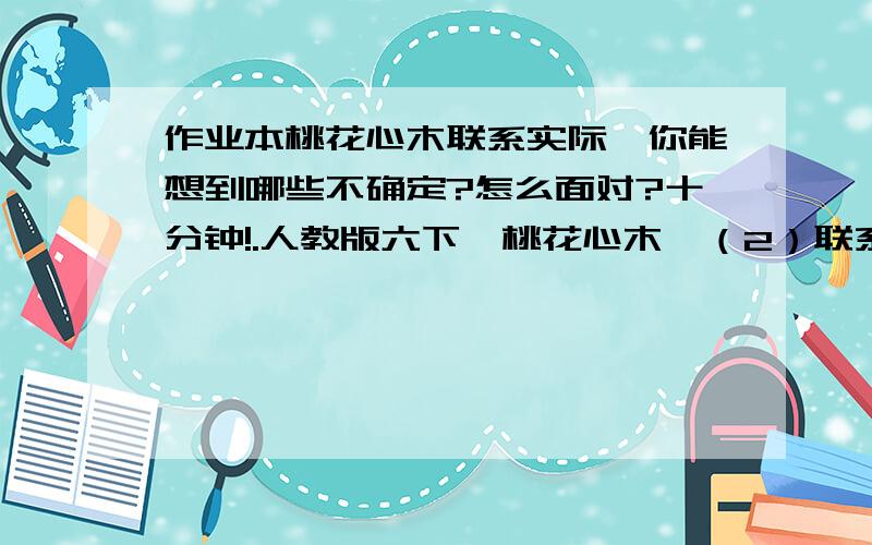 作业本桃花心木联系实际,你能想到哪些不确定?怎么面对?十分钟!.人教版六下《桃花心木》（2）联系实际,你能想到哪些不确定?怎么面对?跪下求了!