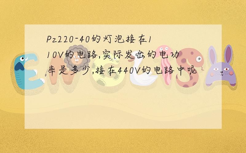 Pz220-40的灯泡接在110V的电路,实际发出的电功率是多少,接在440V的电路中呢