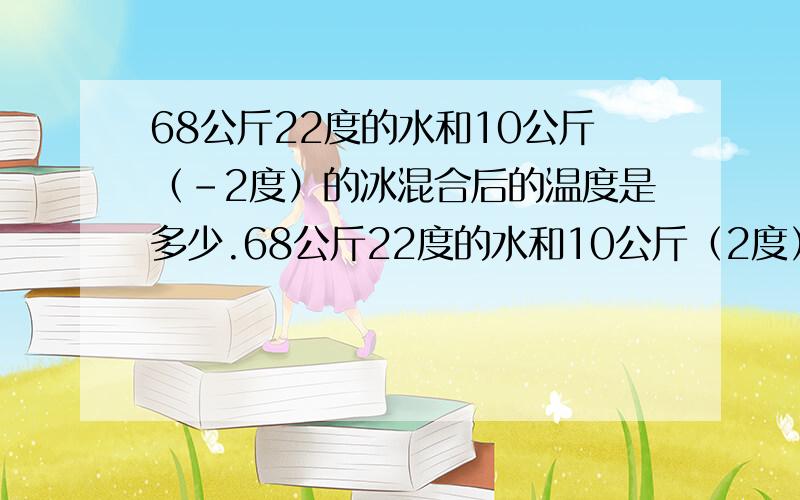 68公斤22度的水和10公斤（-2度）的冰混合后的温度是多少.68公斤22度的水和10公斤（2度）的水混合后的温度是多少.