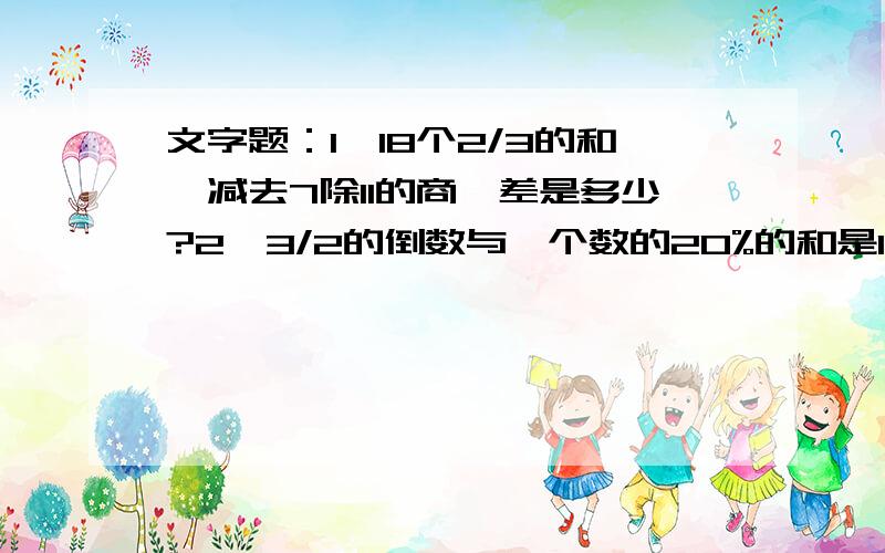 文字题：1、18个2/3的和,减去7除11的商,差是多少?2、3/2的倒数与一个数的20%的和是1,求这个数