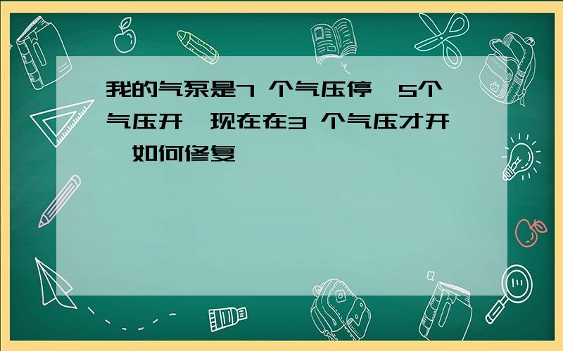 我的气泵是7 个气压停,5个气压开,现在在3 个气压才开,如何修复