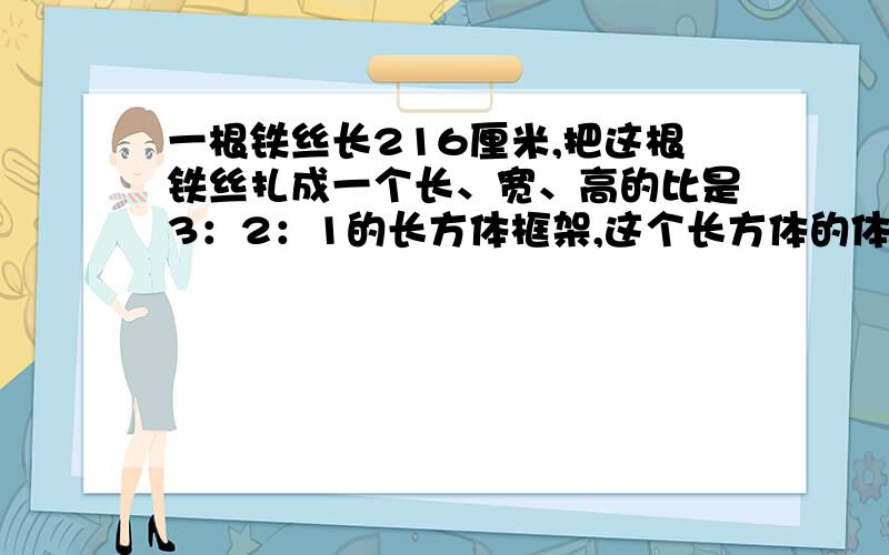 一根铁丝长216厘米,把这根铁丝扎成一个长、宽、高的比是3：2：1的长方体框架,这个长方体的体积是多少?