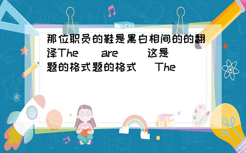 那位职员的鞋是黑白相间的的翻译The__are__ 这是题的格式题的格式   The ____ ____ ____ ____ are ____ ____ ____.前面那个不太准确