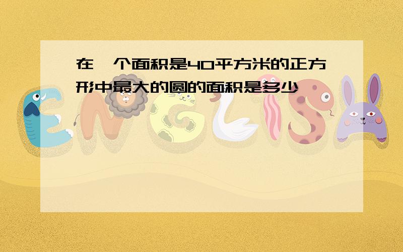 在一个面积是40平方米的正方形中最大的圆的面积是多少