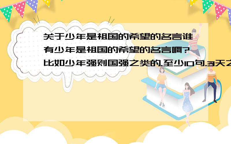 关于少年是祖国的希望的名言谁有少年是祖国的希望的名言啊?比如少年强则国强之类的.至少10句.3天之内要用,