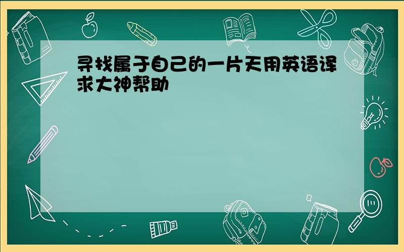 寻找属于自己的一片天用英语译求大神帮助