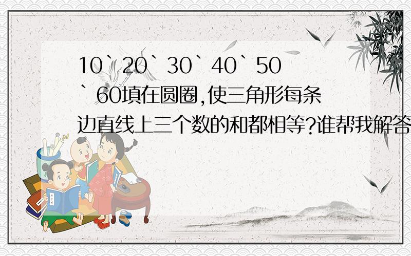 10`20`30`40`50`60填在圆圈,使三角形每条边直线上三个数的和都相等?谁帮我解答``紧急!