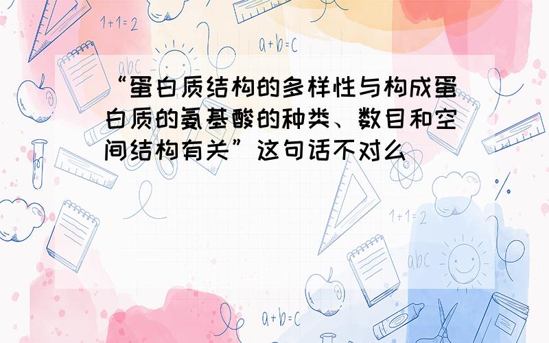 “蛋白质结构的多样性与构成蛋白质的氨基酸的种类、数目和空间结构有关”这句话不对么