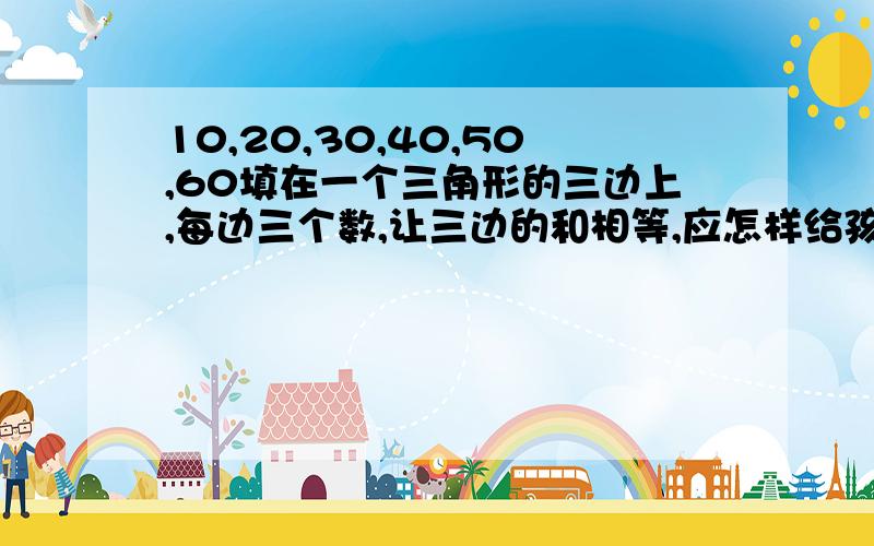 10,20,30,40,50,60填在一个三角形的三边上,每边三个数,让三边的和相等,应怎样给孩子讲解