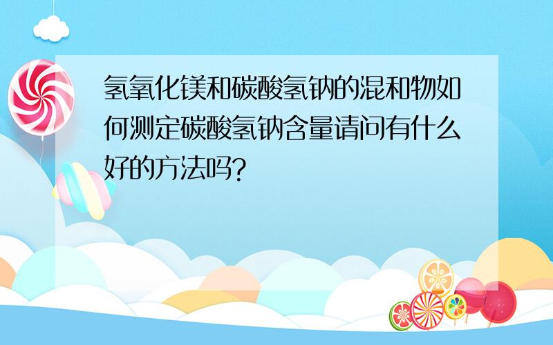 氢氧化镁和碳酸氢钠的混和物如何测定碳酸氢钠含量请问有什么好的方法吗?