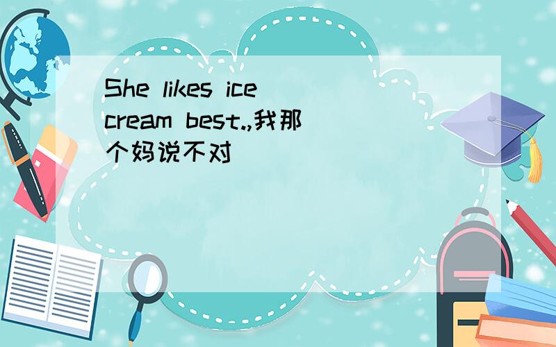 She likes ice cream best.,我那个妈说不对