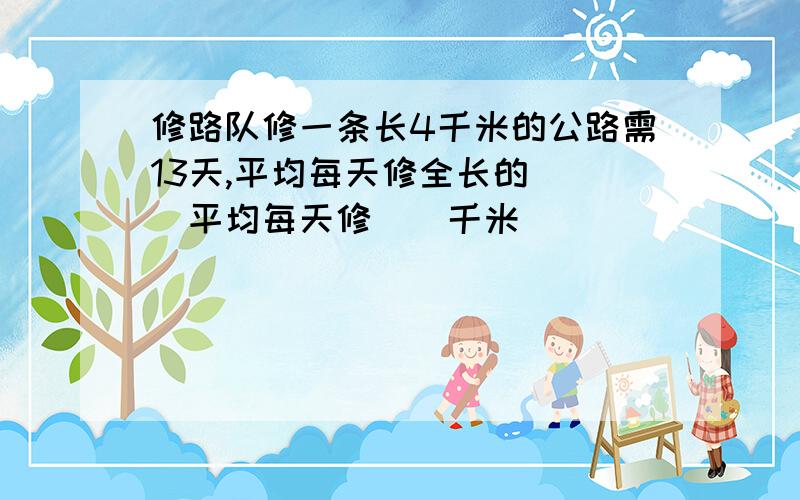 修路队修一条长4千米的公路需13天,平均每天修全长的（ ）平均每天修（）千米